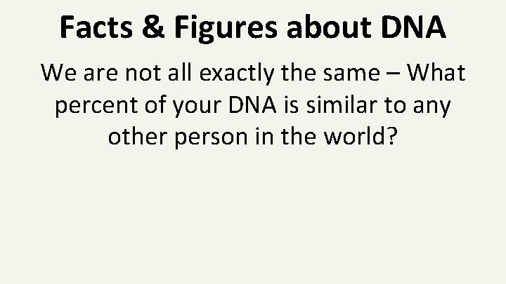 Facts & Figures about DNA We are not all exactly the same – What