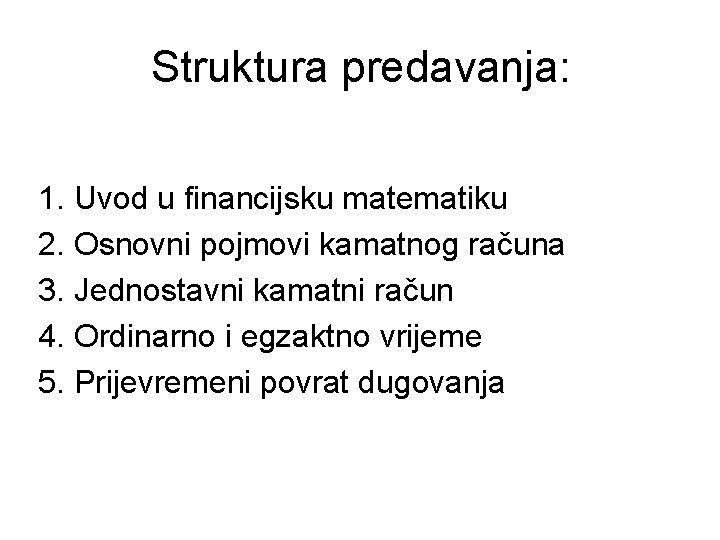 Struktura predavanja: 1. Uvod u financijsku matematiku 2. Osnovni pojmovi kamatnog računa 3. Jednostavni