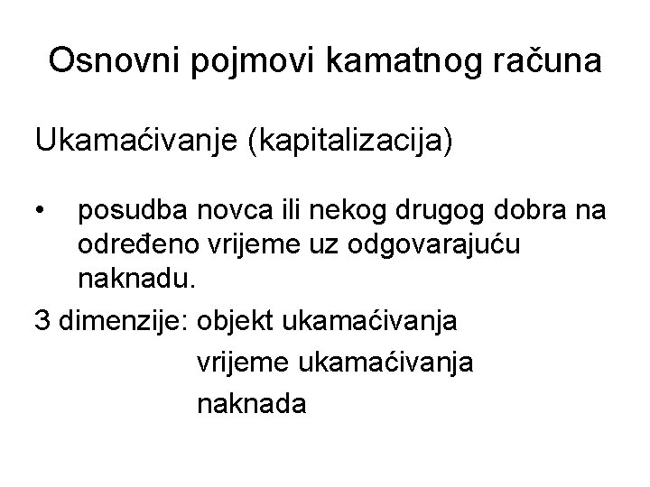 Osnovni pojmovi kamatnog računa Ukamaćivanje (kapitalizacija) • posudba novca ili nekog drugog dobra na