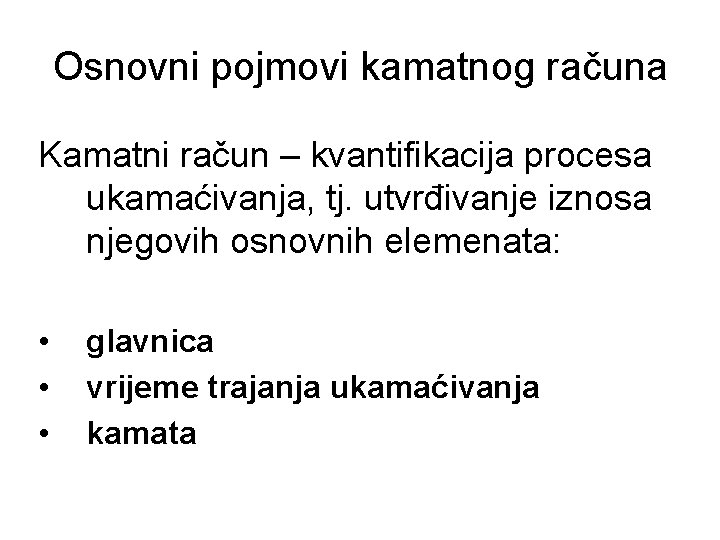 Osnovni pojmovi kamatnog računa Kamatni račun – kvantifikacija procesa ukamaćivanja, tj. utvrđivanje iznosa njegovih