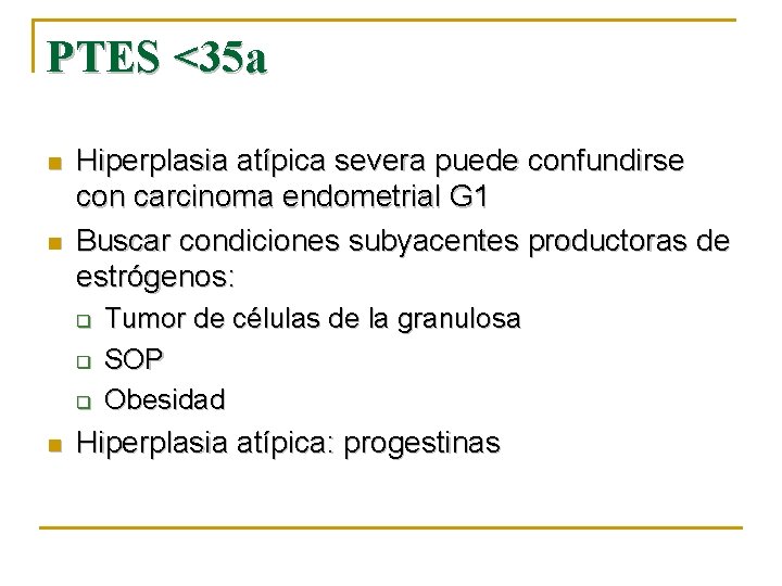 PTES <35 a n n Hiperplasia atípica severa puede confundirse con carcinoma endometrial G