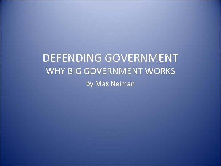 DEFENDING GOVERNMENT WHY BIG GOVERNMENT WORKS by Max Neiman 