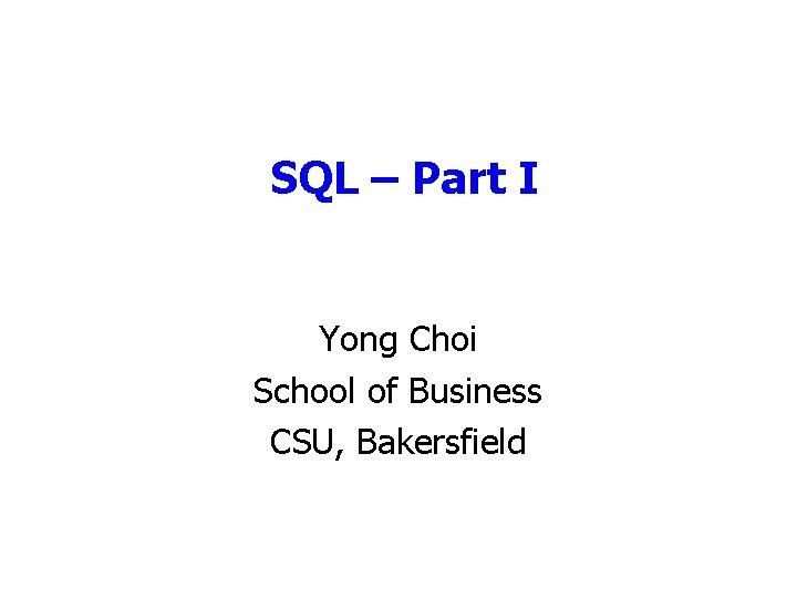 SQL – Part I Yong Choi School of Business CSU, Bakersfield 