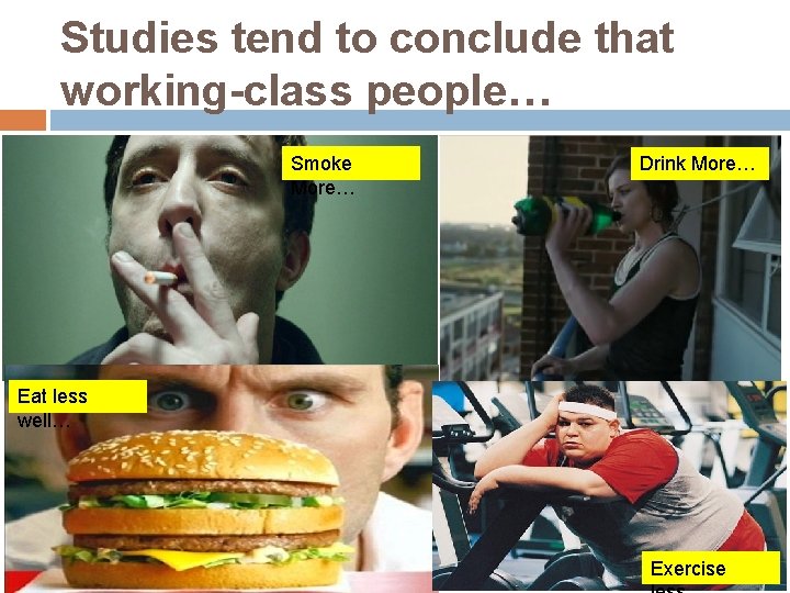 Studies tend to conclude that working-class people… Smoke More… Drink More… Eat less well…