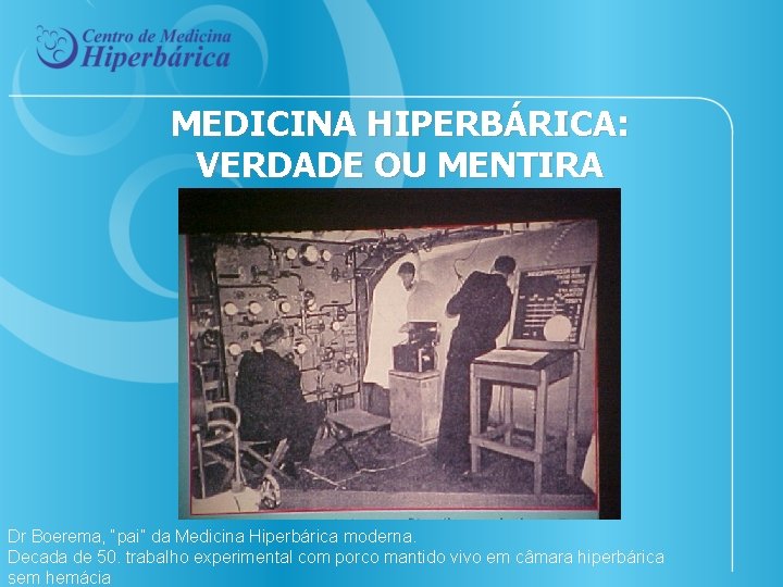 MEDICINA HIPERBÁRICA: VERDADE OU MENTIRA Dr Boerema, “pai” da Medicina Hiperbárica moderna. Decada de