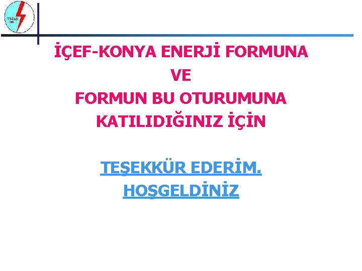 İÇEF-KONYA ENERJİ FORMUNA VE FORMUN BU OTURUMUNA KATILIDIĞINIZ İÇİN TEŞEKKÜR EDERİM. HOŞGELDİNİZ 