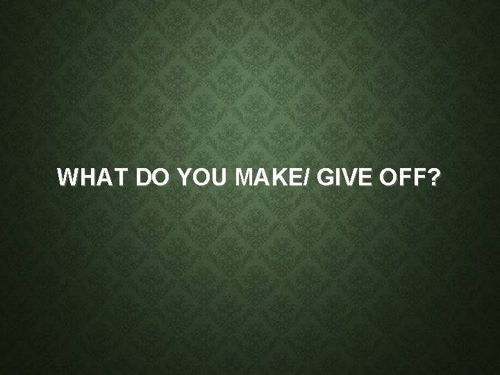 WHAT DO YOU MAKE/ GIVE OFF? WHAT DO YOU MAKE/ GIVE OFF?