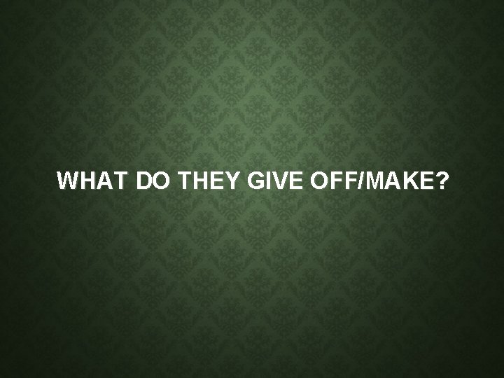 WHAT DO THEY GIVE OFF/MAKE? WHAT DO THEY GIVE OFF/MAKE?
