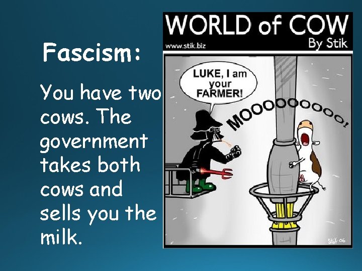 Fascism: You have two cows. The government takes both cows and sells you the