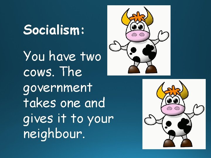Socialism: You have two cows. The government takes one and gives it to your