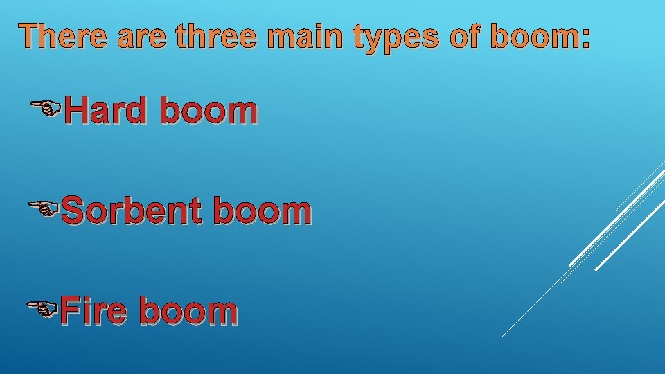 There are three main types of boom: Hard boom Sorbent boom Fire boom 
