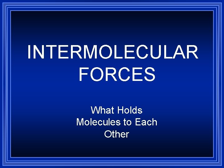 INTERMOLECULAR FORCES What Holds Molecules to Each Other 