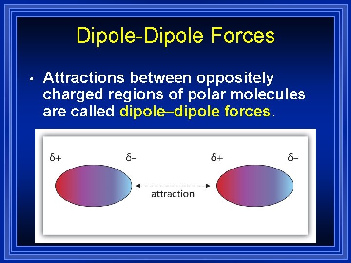 Dipole-Dipole Forces • Attractions between oppositely charged regions of polar molecules are called dipole–dipole