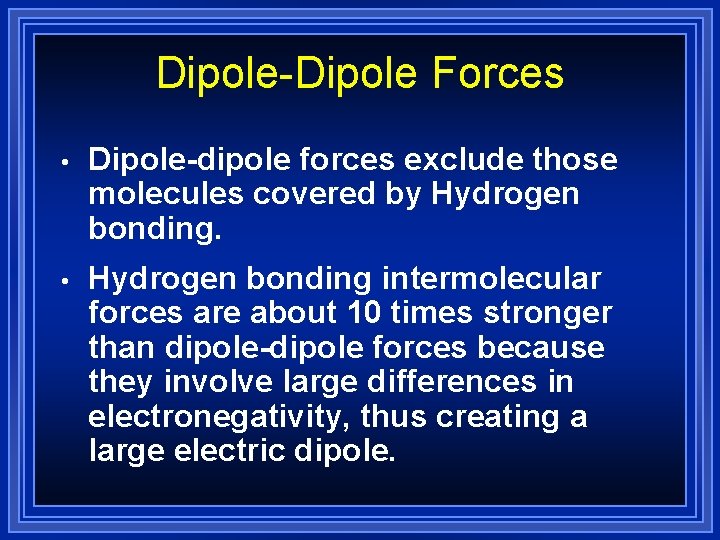 Dipole-Dipole Forces • Dipole-dipole forces exclude those molecules covered by Hydrogen bonding. • Hydrogen