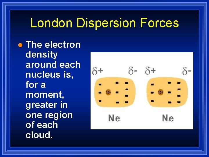London Dispersion Forces l The electron density around each nucleus is, for a moment,