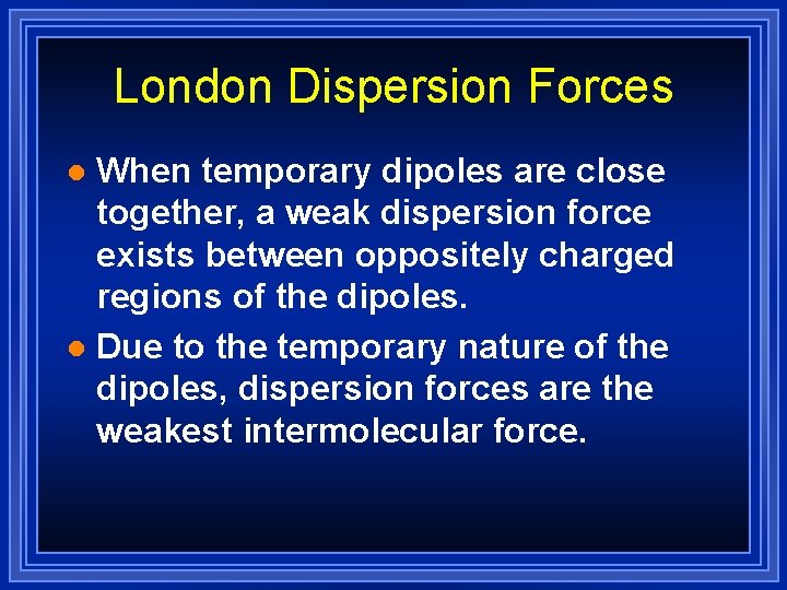 London Dispersion Forces When temporary dipoles are close together, a weak dispersion force exists