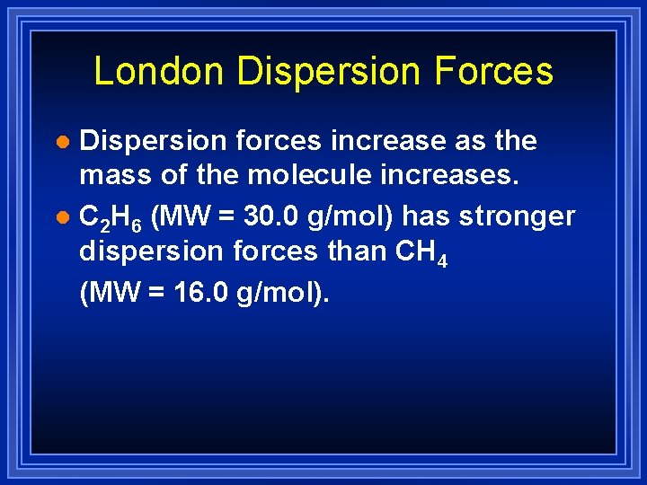 London Dispersion Forces Dispersion forces increase as the mass of the molecule increases. l