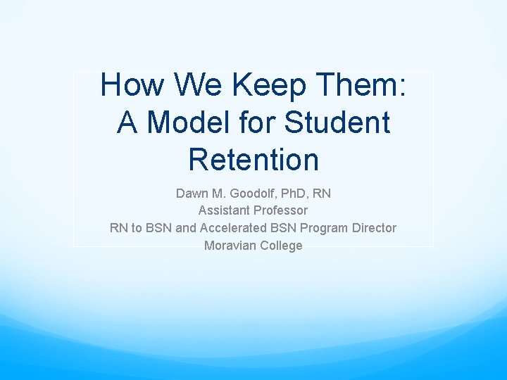 How We Keep Them: A Model for Student Retention Dawn M. Goodolf, Ph. D,