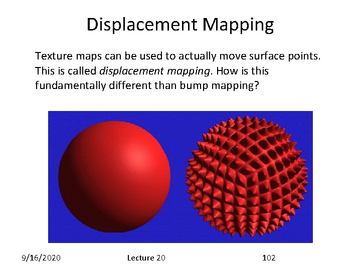 Displacement Mapping Texture maps can be used to actually move surface points. This is