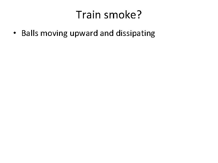 Train smoke? • Balls moving upward and dissipating 