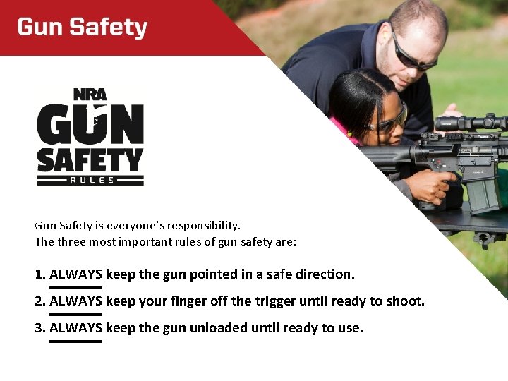 Gun Safety is everyone’s responsibility. The three most important rules of gun safety are: