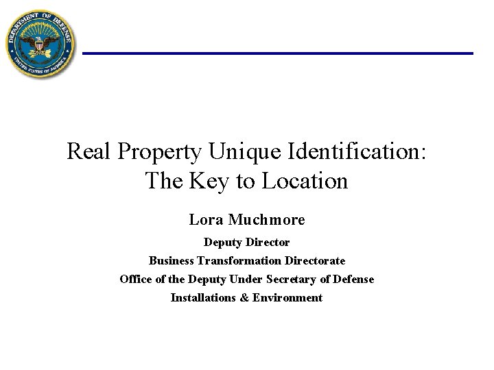 Real Property Unique Identification: The Key to Location Lora Muchmore Deputy Director Business Transformation