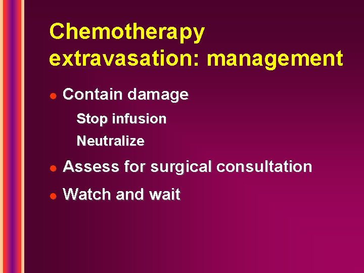 Chemotherapy extravasation: management l Contain damage Stop infusion Neutralize l Assess for surgical consultation