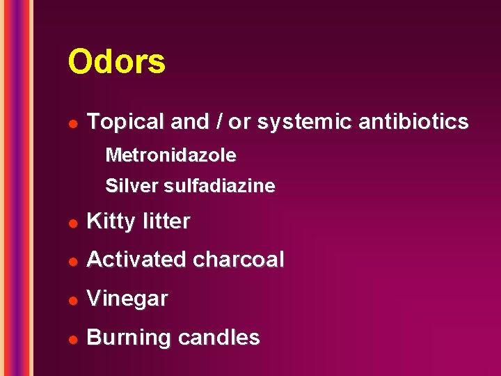Odors l Topical and / or systemic antibiotics Metronidazole Silver sulfadiazine l Kitty litter Odors l Topical and / or systemic antibiotics Metronidazole Silver sulfadiazine l Kitty litter
