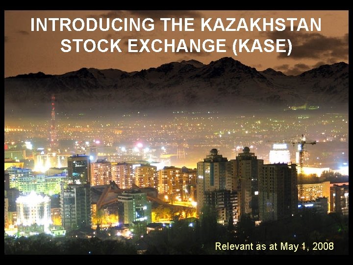 INTRODUCING THE KAZAKHSTAN STOCK EXCHANGE (KASE) Relevant as at May 1, 2008 INTRODUCING THE KAZAKHSTAN STOCK EXCHANGE (KASE) Relevant as at May 1, 2008