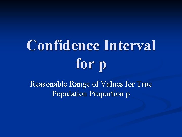 Confidence Interval for p Reasonable Range of Values for True Population Proportion p 