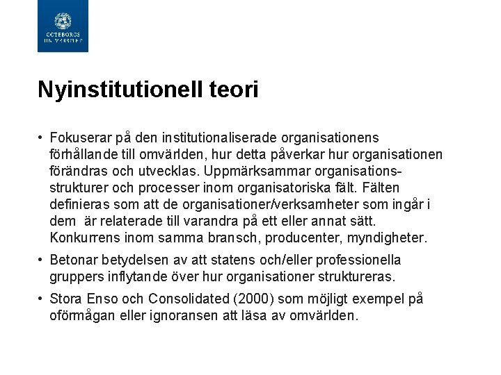 Nyinstitutionell teori • Fokuserar på den institutionaliserade organisationens förhållande till omvärlden, hur detta påverkar Nyinstitutionell teori • Fokuserar på den institutionaliserade organisationens förhållande till omvärlden, hur detta påverkar