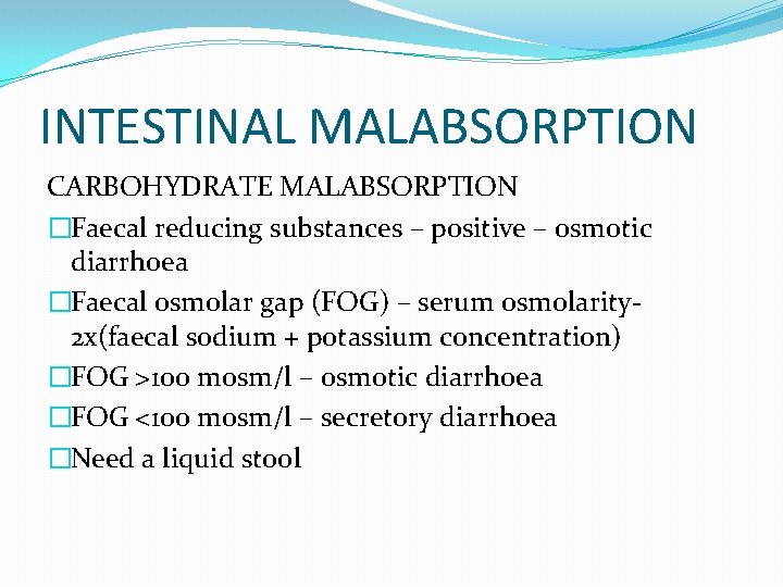 INTESTINAL MALABSORPTION CARBOHYDRATE MALABSORPTION �Faecal reducing substances – positive – osmotic diarrhoea �Faecal osmolar