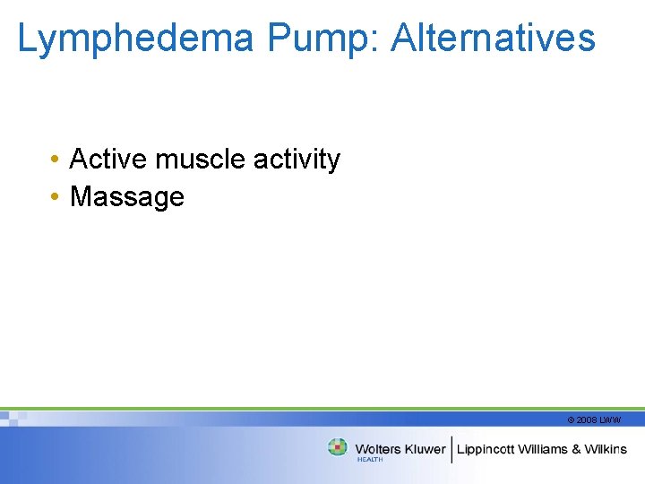 Lymphedema Pump: Alternatives • Active muscle activity • Massage © 2008 LWW 