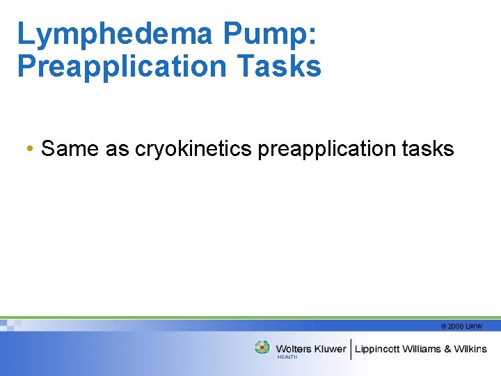Lymphedema Pump: Preapplication Tasks • Same as cryokinetics preapplication tasks © 2008 LWW 