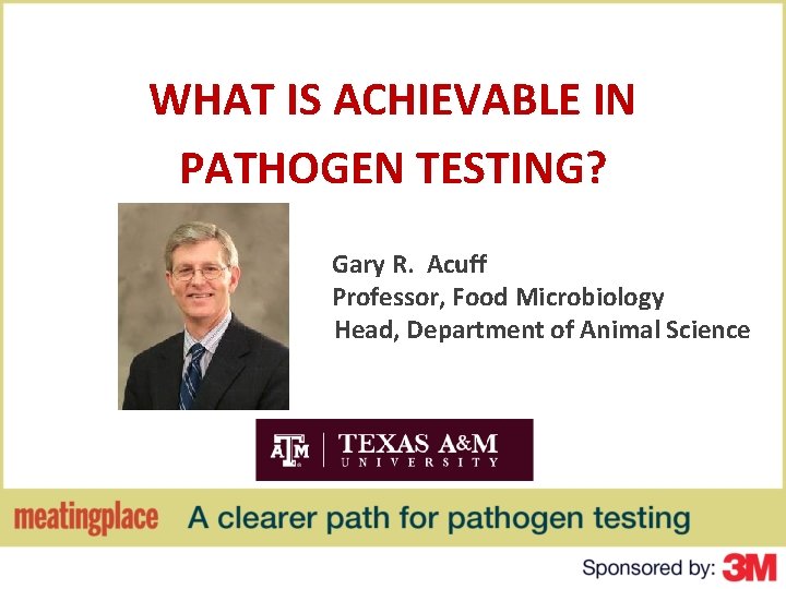 WHAT IS ACHIEVABLE IN PATHOGEN TESTING? Gary R. Acuff Professor, Food Microbiology Head, Department