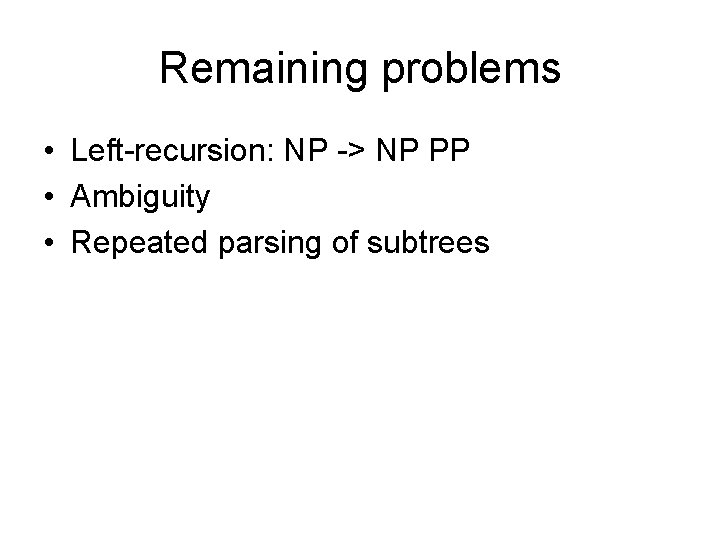 Remaining problems • Left-recursion: NP -> NP PP • Ambiguity • Repeated parsing of