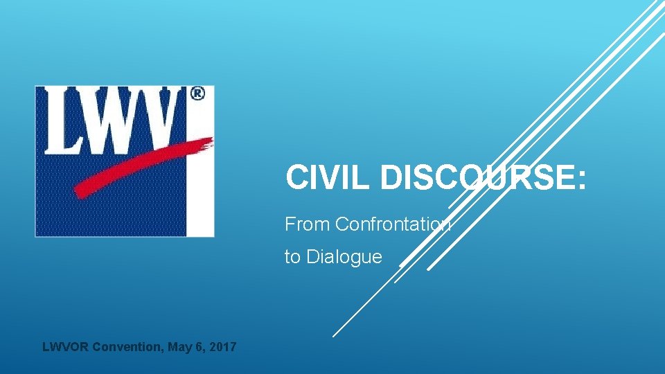 CIVIL DISCOURSE: From Confrontation to Dialogue LWVOR Convention, May 6, 2017 