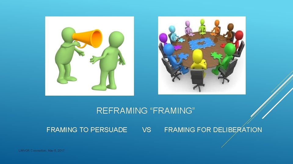  REFRAMING “FRAMING” FRAMING TO PERSUADE VS FRAMING FOR DELIBERATION LWVOR Convention, May 6,