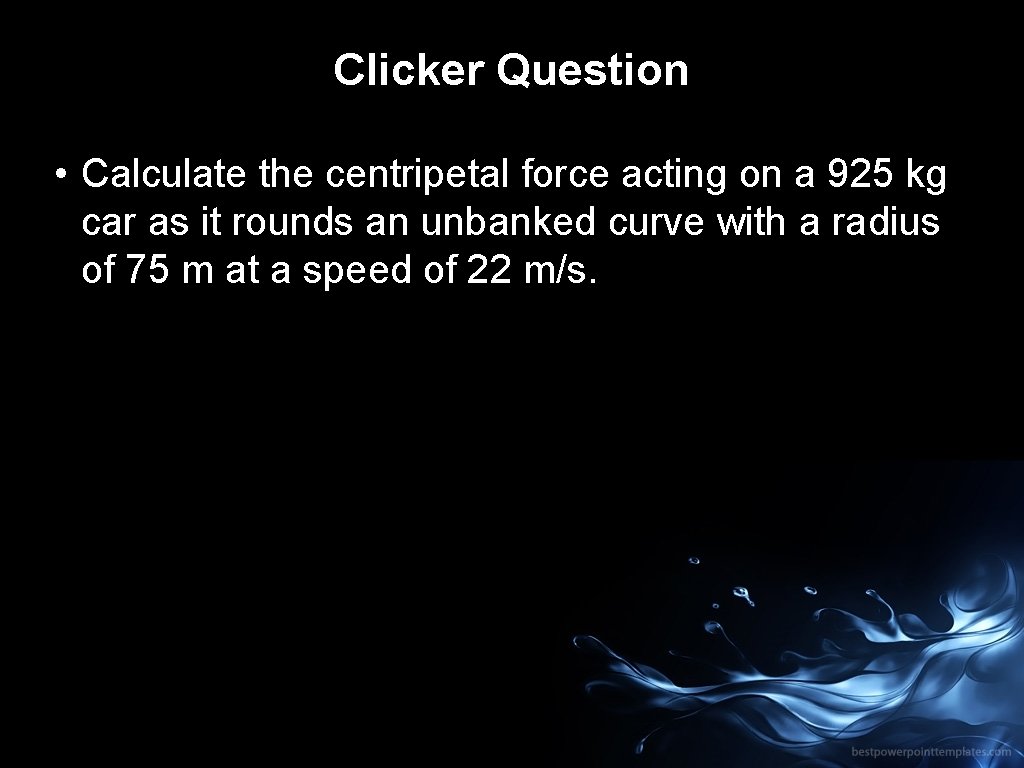 Clicker Question • Calculate the centripetal force acting on a 925 kg car as
