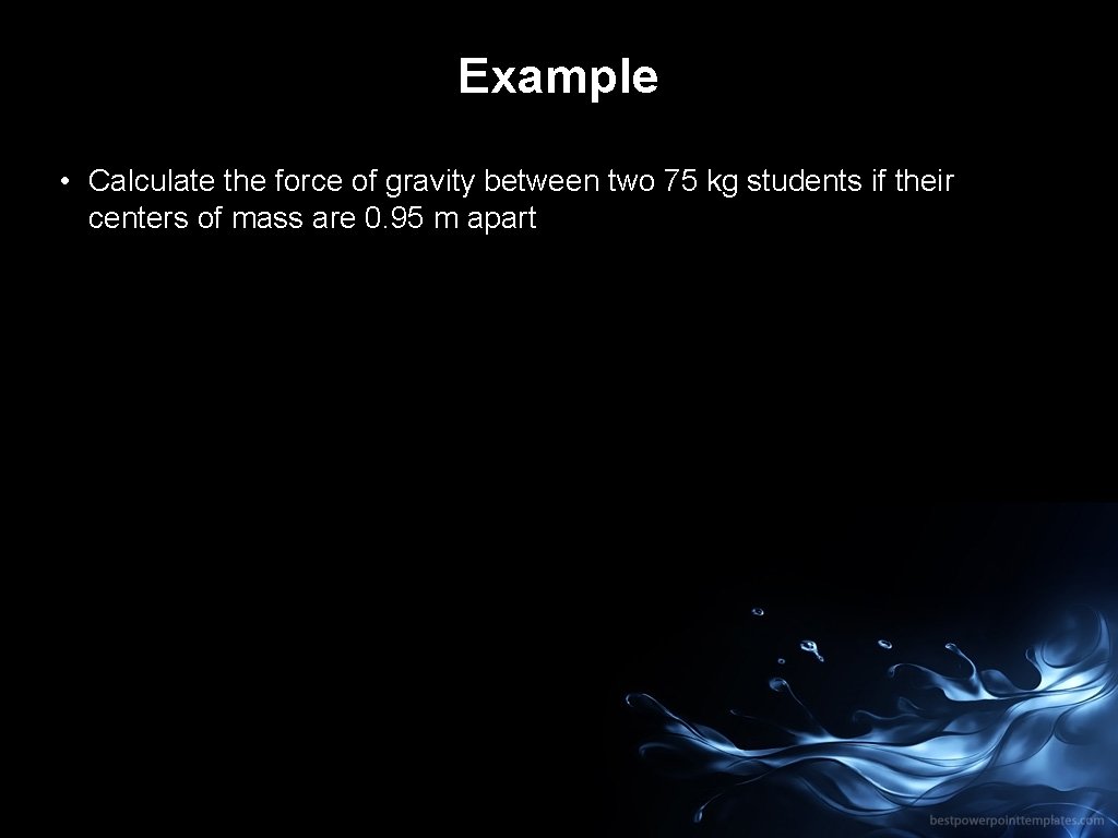 Example • Calculate the force of gravity between two 75 kg students if their