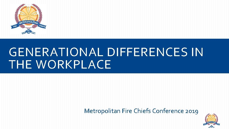 GENERATIONAL DIFFERENCES IN THE WORKPLACE Metropolitan Fire Chiefs Conference 2019 