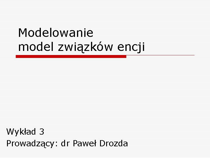 Modelowanie model związków encji Wykład 3 Prowadzący: dr Paweł Drozda 