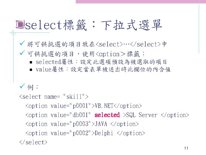 select標籤：下拉式選單 ü 將可供挑選的項目放在<select>…</select>中 ü 可供挑選的項目，使用<option＞標籤： n n selected屬性：設定此選項預設為被選取的項目 value屬性：設定當表單被送出時此欄位的內含值 ü 例： <select name= "skill">