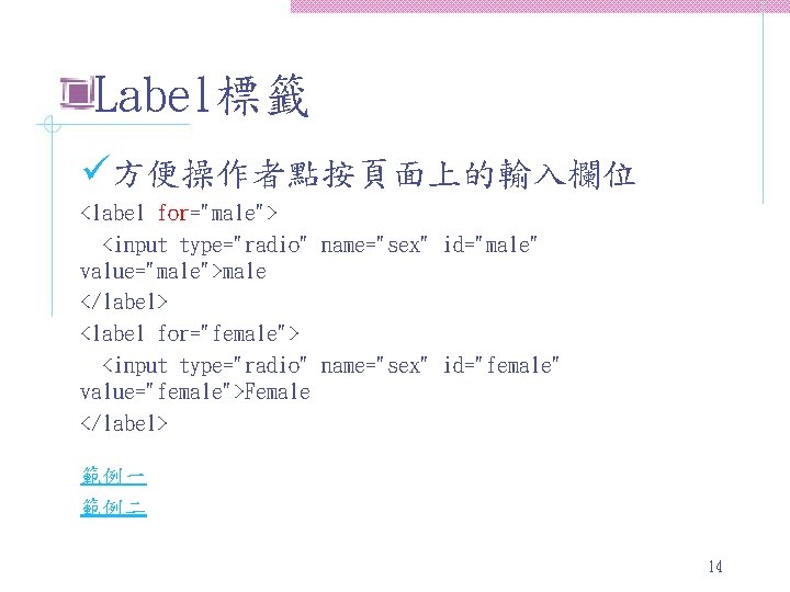 Label標籤 ü方便操作者點按頁面上的輸入欄位 <label for="male"> <input type="radio" name="sex" id="male" value="male">male </label> <label for="female"> <input type="radio"