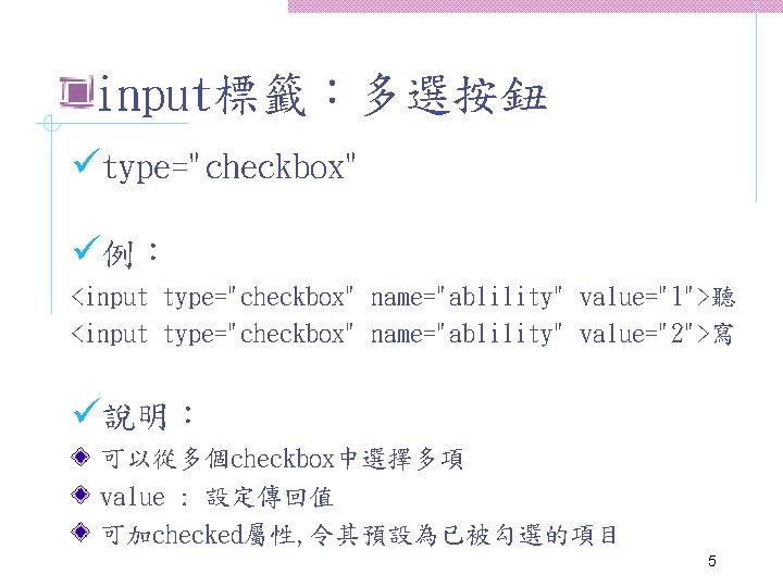 input標籤：多選按鈕 ütype="checkbox" ü例： <input type="checkbox" name="ablility" value="1">聽 <input type="checkbox" name="ablility" value="2">寫 ü說明： 可以從多個checkbox中選擇多項 value