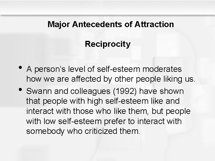 Major Antecedents of Attraction Reciprocity • A person’s level of self-esteem moderates • how