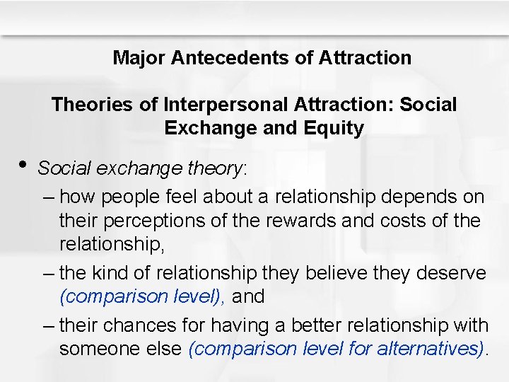 Major Antecedents of Attraction Theories of Interpersonal Attraction: Social Exchange and Equity • Social