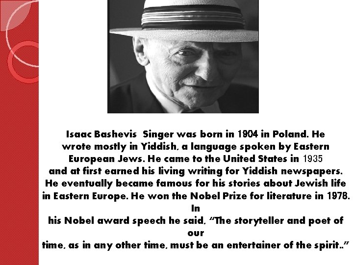 Isaac Bashevis Singer was born in 1904 in Poland. He wrote mostly in Yiddish,
