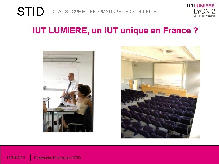 STID STATISTIQUE ET INFORMATIQUE DECISIONNELLE IUT LUMIERE, un IUT unique en France ? 14/10/2013 STID STATISTIQUE ET INFORMATIQUE DECISIONNELLE IUT LUMIERE, un IUT unique en France ? 14/10/2013