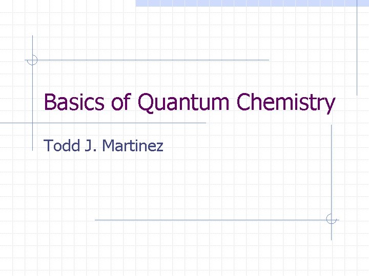 Basics of Quantum Chemistry Todd J. Martinez 